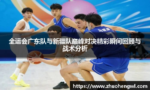 全运会广东队与新疆队巅峰对决精彩瞬间回顾与战术分析
